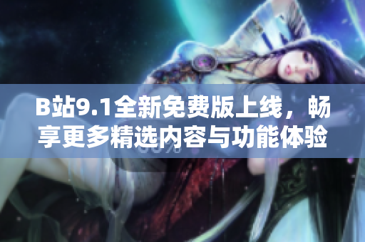 B站9.1全新免费版上线，畅享更多精选内容与功能体验