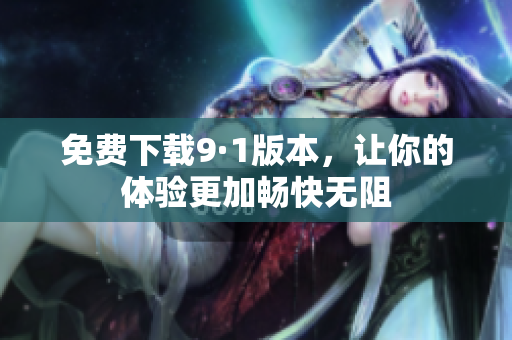 免费下载9·1版本，让你的体验更加畅快无阻
