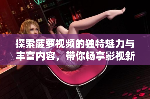探索菠萝视频的独特魅力与丰富内容，带你畅享影视新体验
