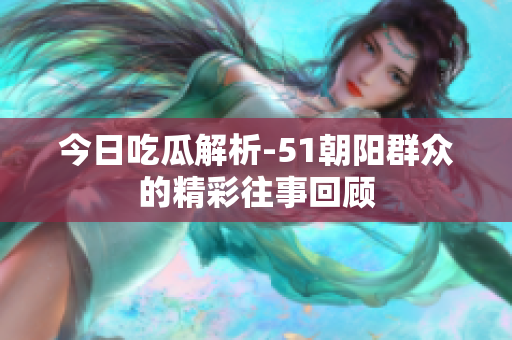 今日吃瓜解析-51朝阳群众的精彩往事回顾