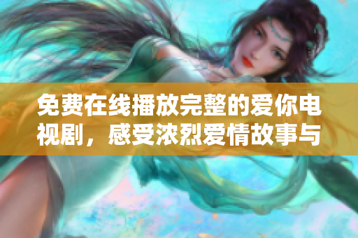 免费在线播放完整的爱你电视剧，感受浓烈爱情故事与精彩剧情