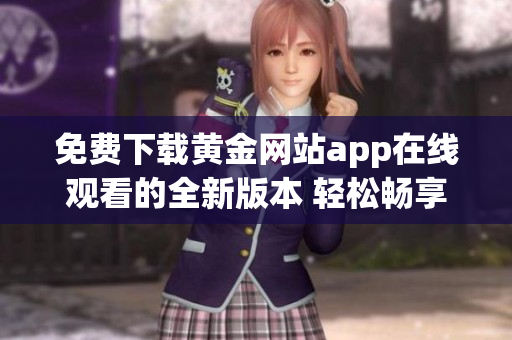 免费下载黄金网站app在线观看的全新版本 轻松畅享视频体验