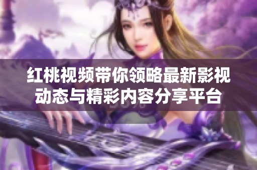 红桃视频带你领略最新影视动态与精彩内容分享平台