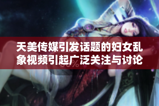 天美传媒引发话题的妇女乱象视频引起广泛关注与讨论