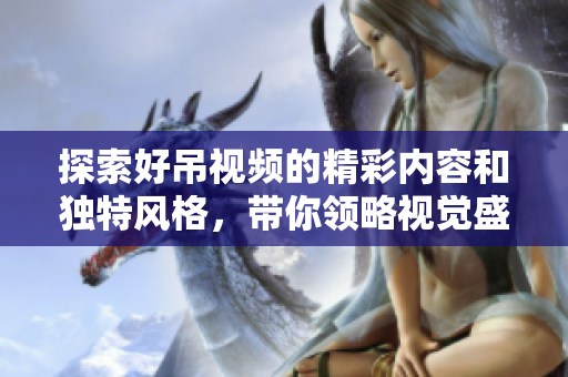 探索好吊视频的精彩内容和独特风格，带你领略视觉盛宴
