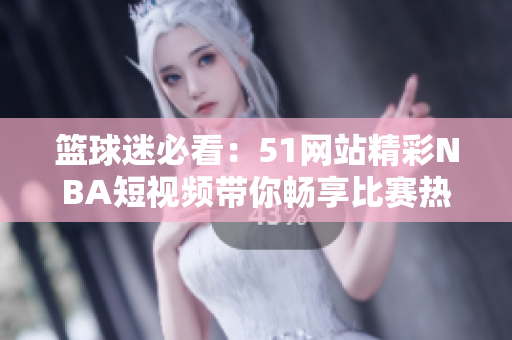 篮球迷必看：51网站精彩NBA短视频带你畅享比赛热情