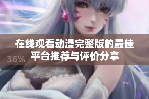 在线观看动漫完整版的最佳平台推荐与评价分享