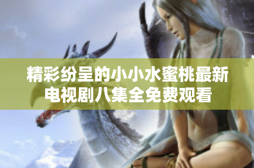 精彩纷呈的小小水蜜桃最新电视剧八集全免费观看