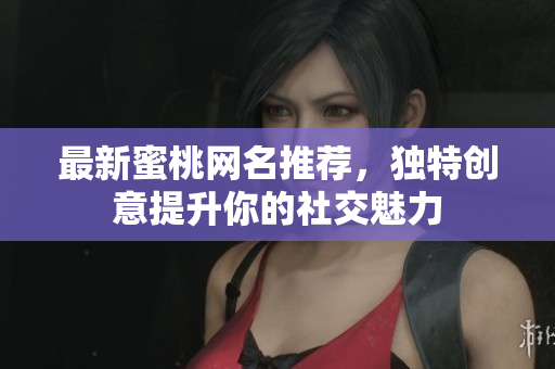 最新蜜桃网名推荐，独特创意提升你的社交魅力
