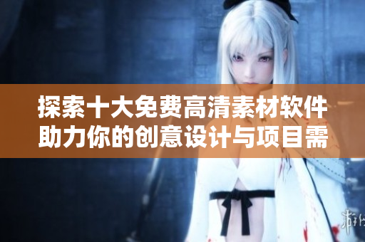 探索十大免费高清素材软件助力你的创意设计与项目需求