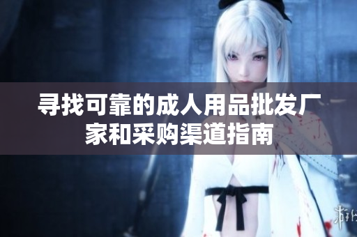寻找可靠的成人用品批发厂家和采购渠道指南
