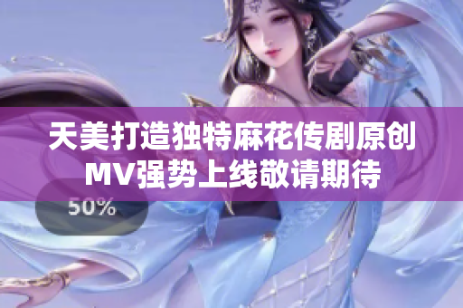 天美打造独特麻花传剧原创MV强势上线敬请期待