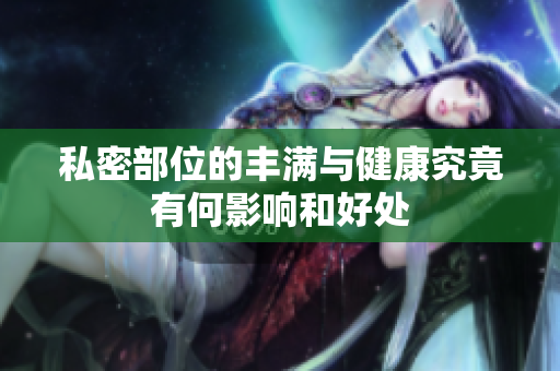 私密部位的丰满与健康究竟有何影响和好处