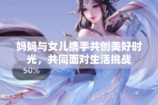 妈妈与女儿携手共创美好时光，共同面对生活挑战