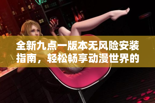 全新九点一版本无风险安装指南，轻松畅享动漫世界的乐趣