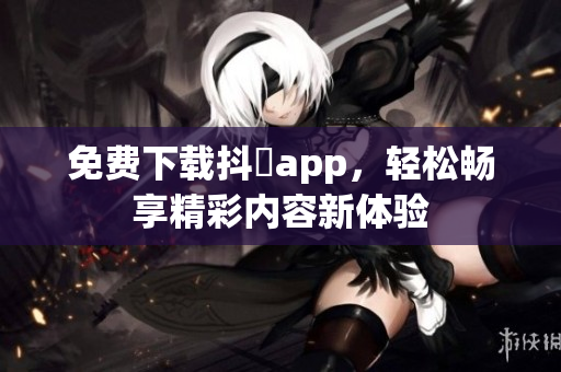 免费下载抖抈app，轻松畅享精彩内容新体验