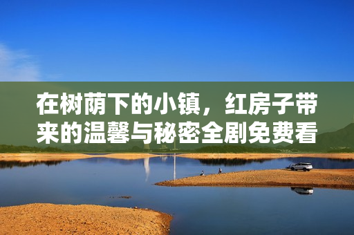在树荫下的小镇，红房子带来的温馨与秘密全剧免费看