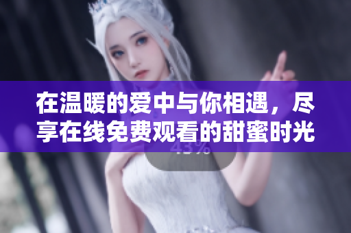 在温暖的爱中与你相遇，尽享在线免费观看的甜蜜时光
