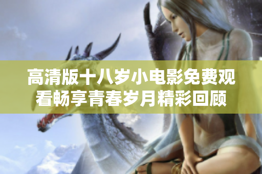 高清版十八岁小电影免费观看畅享青春岁月精彩回顾