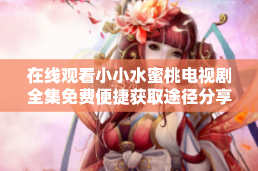 在线观看小小水蜜桃电视剧全集免费便捷获取途径分享