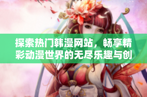 探索热门韩漫网站，畅享精彩动漫世界的无尽乐趣与创意之旅