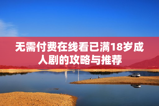 无需付费在线看已满18岁成人剧的攻略与推荐