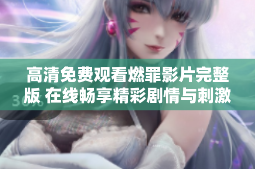 高清免费观看燃罪影片完整版 在线畅享精彩剧情与刺激体验