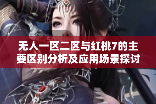 无人一区二区与红桃7的主要区别分析及应用场景探讨
