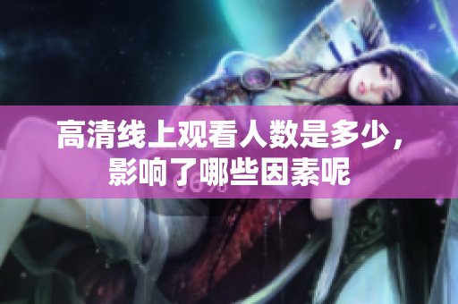 高清线上观看人数是多少，影响了哪些因素呢