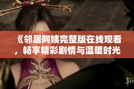 《邻居阿姨完整版在线观看，畅享精彩剧情与温暖时光》
