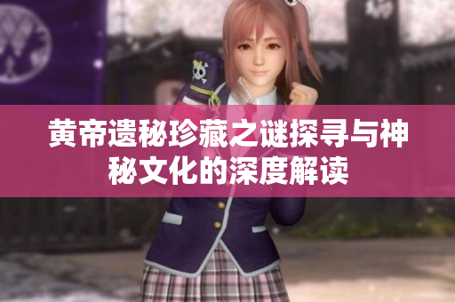 黄帝遗秘珍藏之谜探寻与神秘文化的深度解读
