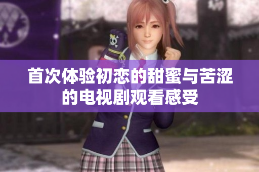 首次体验初恋的甜蜜与苦涩的电视剧观看感受