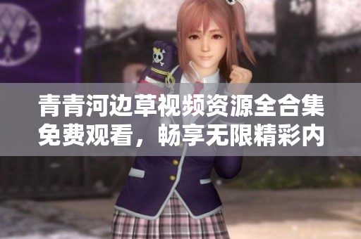 青青河边草视频资源全合集免费观看，畅享无限精彩内容