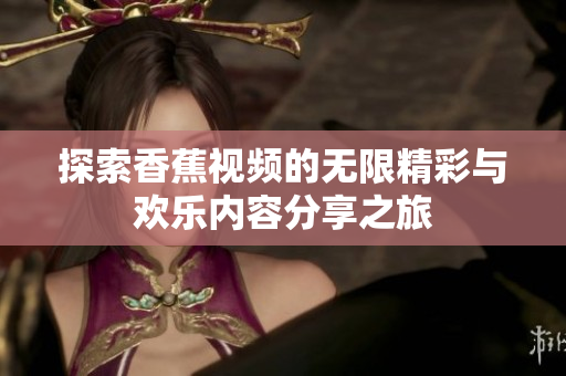 探索香蕉视频的无限精彩与欢乐内容分享之旅