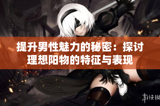 提升男性魅力的秘密：探讨理想阳物的特征与表现