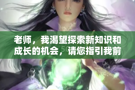 老师，我渴望探索新知识和成长的机会，请您指引我前行