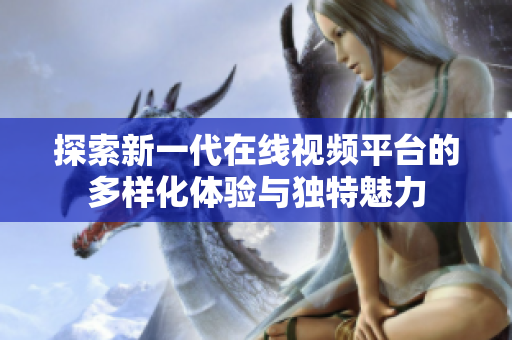 探索新一代在线视频平台的多样化体验与独特魅力