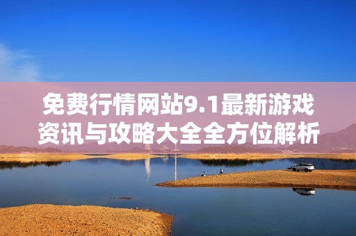 免费行情网站9.1最新游戏资讯与攻略大全全方位解析