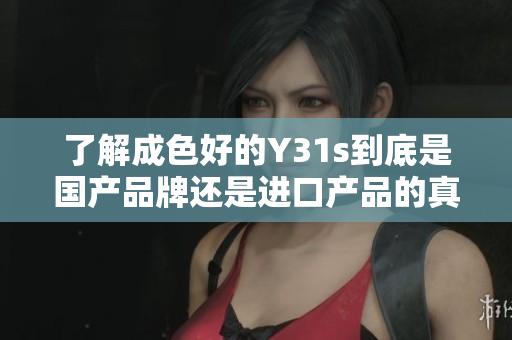 了解成色好的Y31s到底是国产品牌还是进口产品的真相
