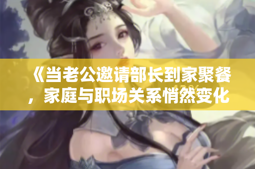 《当老公邀请部长到家聚餐，家庭与职场关系悄然变化》
