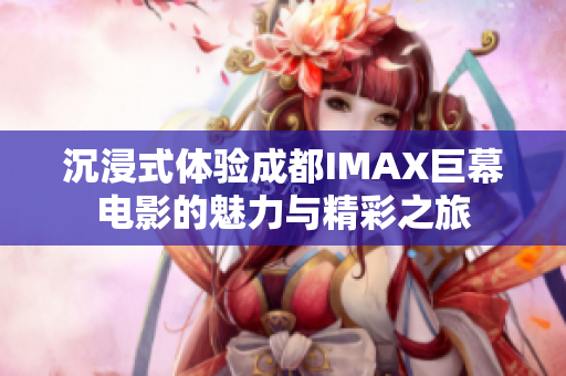沉浸式体验成都IMAX巨幕电影的魅力与精彩之旅