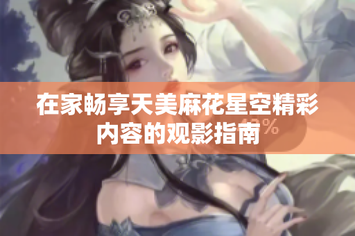 在家畅享天美麻花星空精彩内容的观影指南
