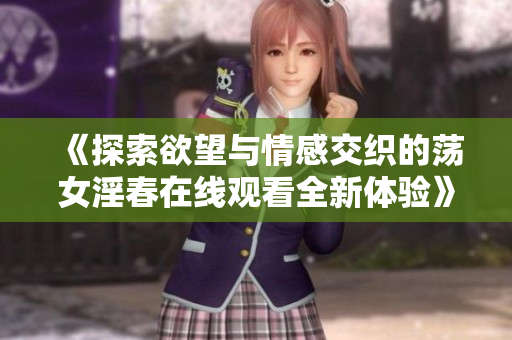 《探索欲望与情感交织的荡女淫春在线观看全新体验》