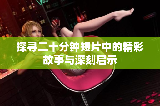 探寻二十分钟短片中的精彩故事与深刻启示