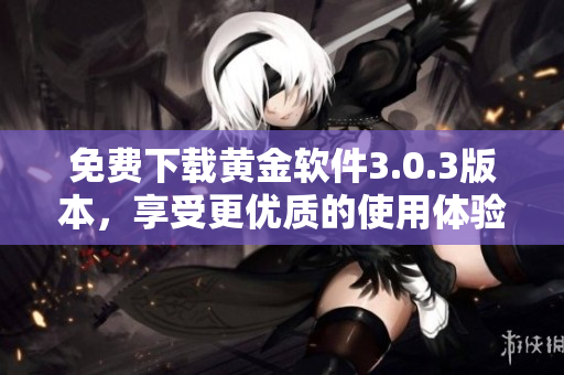 免费下载黄金软件3.0.3版本，享受更优质的使用体验与功能提升
