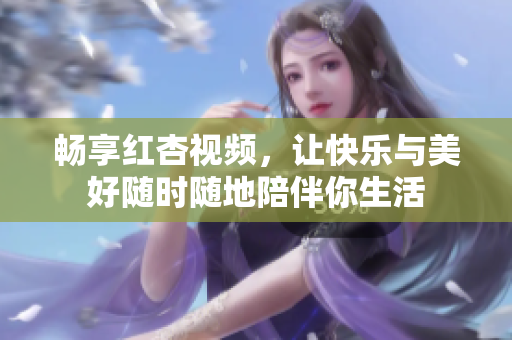 畅享红杏视频，让快乐与美好随时随地陪伴你生活