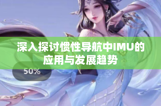 深入探讨惯性导航中IMU的应用与发展趋势