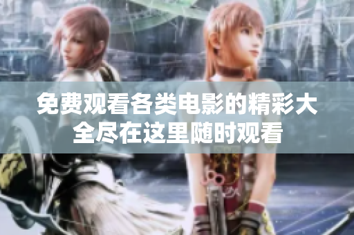 免费观看各类电影的精彩大全尽在这里随时观看