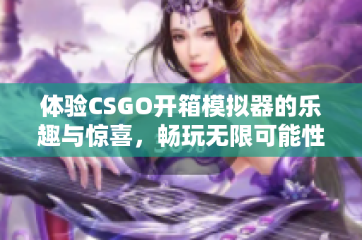 体验CSGO开箱模拟器的乐趣与惊喜，畅玩无限可能性