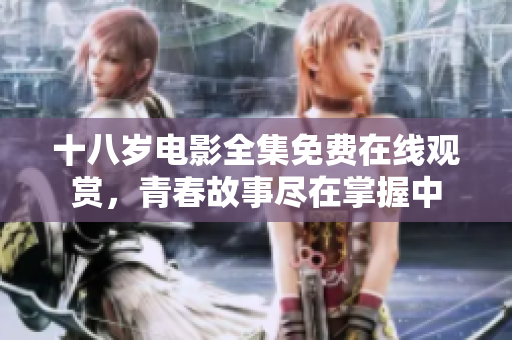 十八岁电影全集免费在线观赏，青春故事尽在掌握中